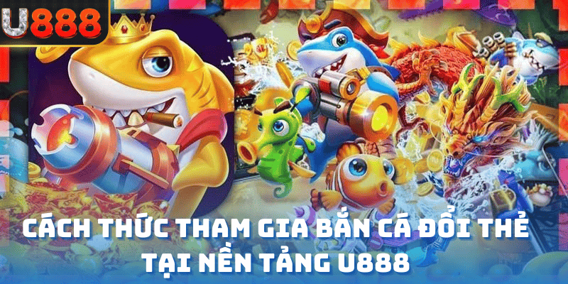 Cách thức tham gia bắn cá đổi thẻ tại nền tảng U888