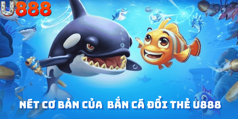 Nét cơ bản của game bắn cá đổi thẻ U888